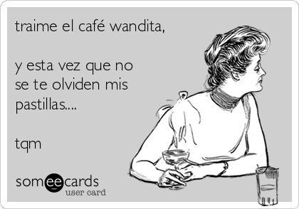 traime el café wandita,

y esta vez que no
se te olviden mis
pastillas....

tqm