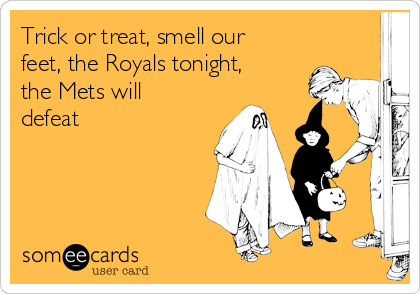 Trick or treat, smell our
feet, the Royals tonight,
the Mets will
defeat