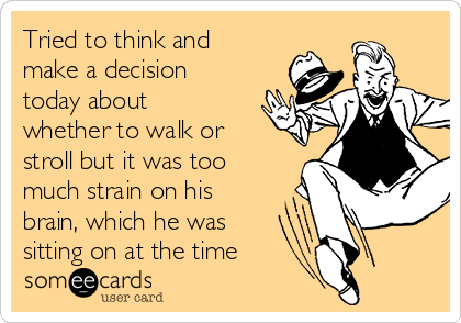 Tried to think and
make a decision 
today about
whether to walk or
stroll but it was too
much strain on his
brain, which he was
sitting on at the time