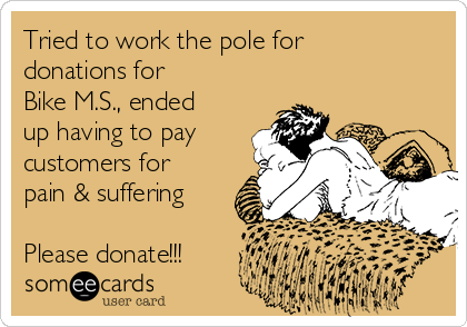 Tried to work the pole for
donations for 
Bike M.S., ended
up having to pay
customers for
pain & suffering

Please donate!!!