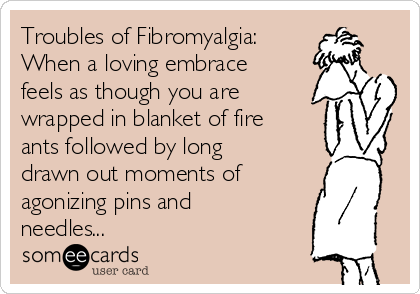 Troubles of Fibromyalgia:
When a loving embrace
feels as though you are
wrapped in blanket of fire
ants followed by long
drawn out moments of 
agonizing pins and
needles... 