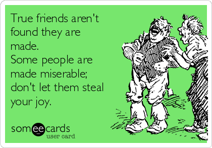 True friends aren't
found they are
made.
Some people are
made miserable;
don't let them steal
your joy. 