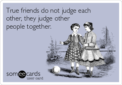 True friends do not judge each
other, they judge other
people together.