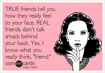 TRUE friends tell you
how they really feel
to your face. REAL
friends don't talk
smack behind
your back. Yes, I
know what you
really think, "friend."