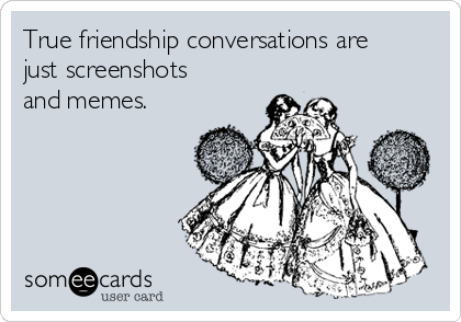 True friendship conversations are
just screenshots
and memes.  