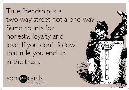 True friendship is a
two-way street not a one-way.
Same counts for
honesty, loyalty and
love. If you don't follow
that rule you end up
in the trash.