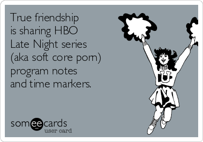 True friendship
is sharing HBO 
Late Night series
(aka soft core porn)
program notes 
and time markers. 