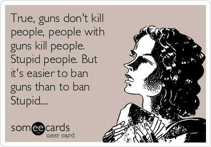 True, guns don't kill
people, people with
guns kill people.
Stupid people. But
it's easier to ban
guns than to ban
Stupid....