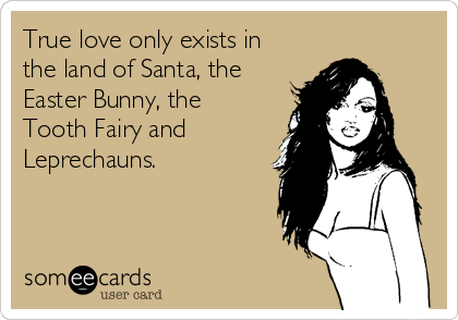 True love only exists in
the land of Santa, the
Easter Bunny, the
Tooth Fairy and
Leprechauns.  