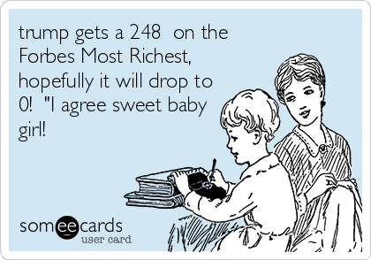 trump gets a 248  on the
Forbes Most Richest,
hopefully it will drop to
0!  "I agree sweet baby
girl! 