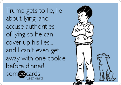 Trump gets to lie, lie
about lying, and
accuse authorities
of lying so he can
cover up his lies...
and I can't even get
away with one cookie
before dinner!