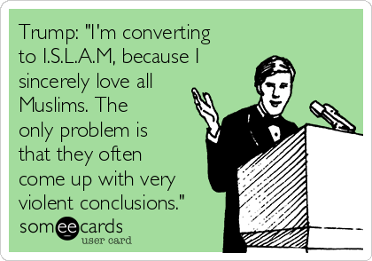 Trump: "I'm converting
to I.S.L.A.M, because I 
sincerely love all
Muslims. The
only problem is
that they often
come up with very
violent conclusions."