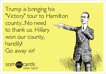 Trump is bringing his
"Victory" tour to Hamilton
county...No need
to thank us. Hillary 
won our county,
handily!
Go away sir!