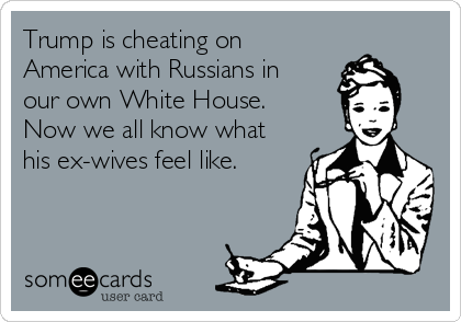 Trump is cheating on
America with Russians in
our own White House. 
Now we all know what
his ex-wives feel like. 