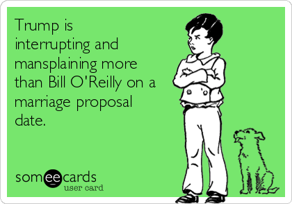 Trump is 
interrupting and 
mansplaining more
than Bill O'Reilly on a
marriage proposal 
date. 