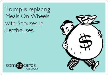 Trump is replacing 
Meals On Wheels
with Spouses In
Penthouses. 