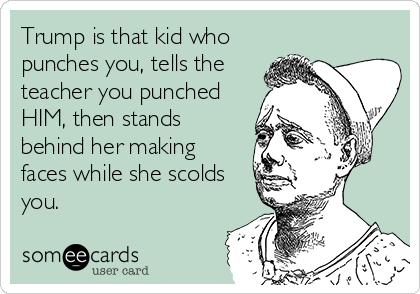 Trump is that kid who
punches you, tells the
teacher you punched
HIM, then stands
behind her making 
faces while she scolds
you. 