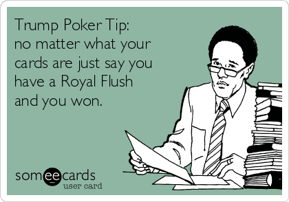 Trump Poker Tip:
no matter what your
cards are just say you
have a Royal Flush
and you won. 