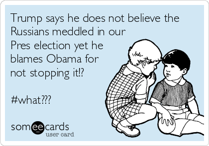 Trump says he does not believe the
Russians meddled in our
Pres election yet he
blames Obama for
not stopping it!?

#what???