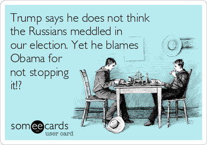 Trump says he does not think
the Russians meddled in
our election. Yet he blames
Obama for
not stopping
it!?