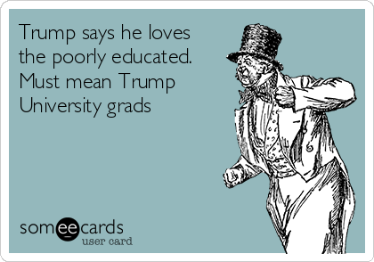 Trump says he loves
the poorly educated. 
Must mean Trump
University grads 