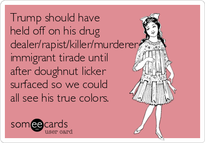 Trump should have
held off on his drug
dealer/rapist/killer/murderer
immigrant tirade until
after doughnut licker
surfaced so we could
all see his true colors.