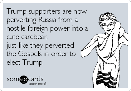 Trump supporters are now 
perverting Russia from a
hostile foreign power into a
cute carebear, 
just like they perverted
the Gospels in order to 
elect Trump.