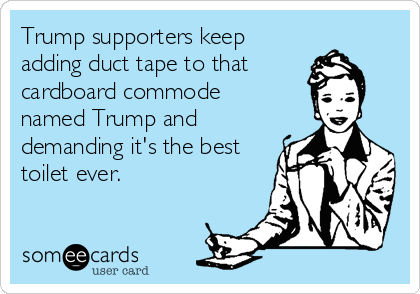 Trump supporters keep
adding duct tape to that
cardboard commode 
named Trump and
demanding it's the best
toilet ever. 