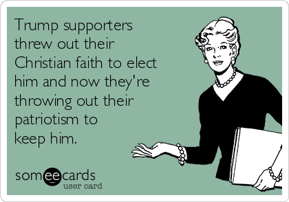 Trump supporters
threw out their
Christian faith to elect
him and now they're
throwing out their
patriotism to
keep him. 