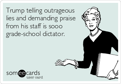 Trump telling outrageous
lies and demanding praise
from his staff is sooo
grade-school dictator.