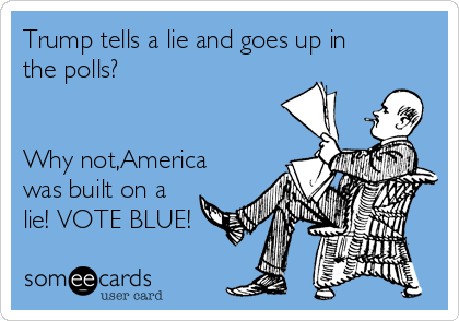 Trump tells a lie and goes up in
the polls?


Why not,America
was built on a
lie! VOTE BLUE!