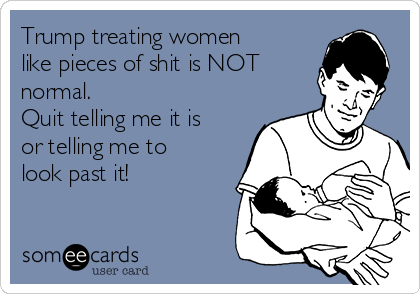 Trump treating women
like pieces of shit is NOT
normal.  
Quit telling me it is
or telling me to
look past it!