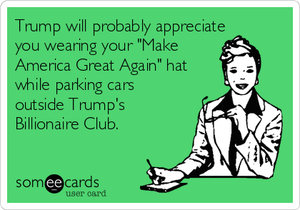 Trump will probably appreciate
you wearing your "Make
America Great Again" hat
while parking cars
outside Trump's
Billionaire Club.