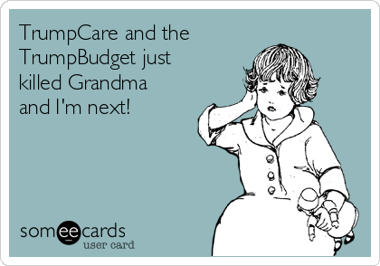 TrumpCare and the
TrumpBudget just
killed Grandma
and I'm next!