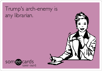 Trump's arch-enemy is
any librarian. 