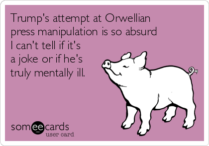 Trump's attempt at Orwellian
press manipulation is so absurd
I can't tell if it's
a joke or if he's
truly mentally ill. 