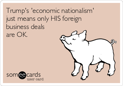 Trump's 'economic nationalism'
just means only HIS foreign
business deals
are OK.