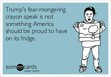 Trump's fear-mongering    
crayon speak is not
something America
should be proud to have
on its fridge.