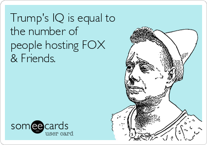 Trump's IQ is equal to
the number of
people hosting FOX
& Friends. 