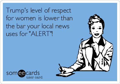 Trump's level of respect
for women is lower than
the bar your local news
uses for "ALERT"!