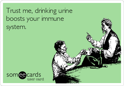 Trust me, drinking urine
boosts your immune
system.