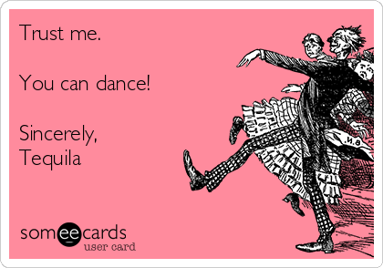 Trust me. 

You can dance!

Sincerely, 
Tequila 