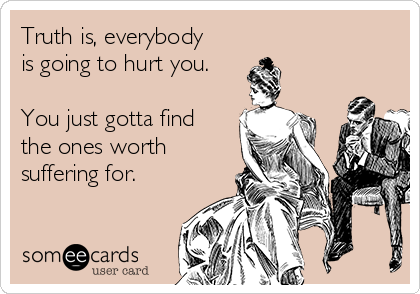 Truth is, everybody
is going to hurt you.

You just gotta find
the ones worth
suffering for.