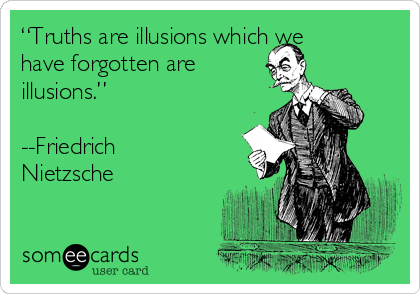 “Truths are illusions which we
have forgotten are
illusions.”

--Friedrich
Nietzsche 