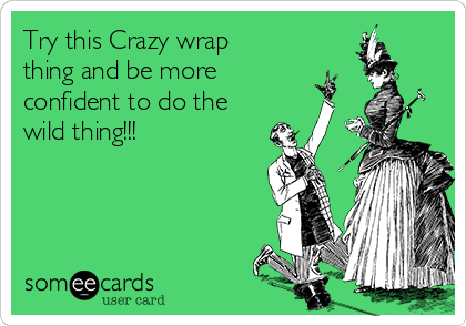 Try this Crazy wrap
thing and be more
confident to do the
wild thing!!!