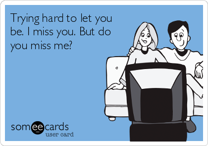 Trying hard to let you
be. I miss you. But do
you miss me? 