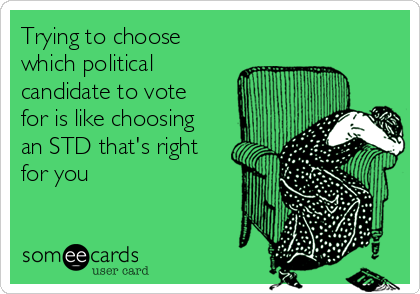 Trying to choose
which political
candidate to vote
for is like choosing
an STD that's right
for you