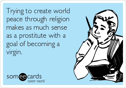 Trying to create world
peace through religion
makes as much sense
as a prostitute with a
goal of becoming a
virgin.