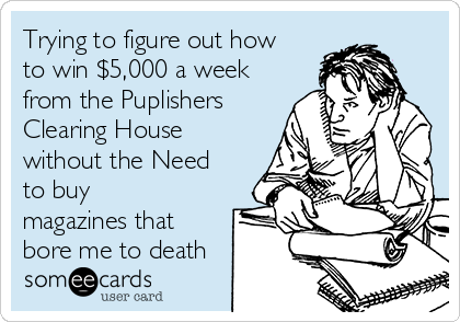 Trying to figure out how
to win $5,000 a week
from the Puplishers
Clearing House
without the Need
to buy
magazines that
bore me to death 