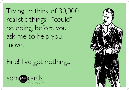 Trying to think of 30,000
realistic things I "could"
be doing, before you
ask me to help you
move.

Fine! I've got nothing...